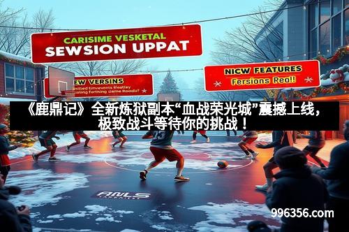 《鹿鼎记》全新炼狱副本“血战荣光城”震撼上线，极致战斗等待你的挑战！